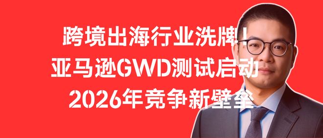亚觅洞察：跨境行业洗牌！亚马逊GWD测试 2026年竞争新壁垒